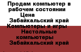 Продам компьютер в рабочем состоянии › Цена ­ 10 000 - Забайкальский край Компьютеры и игры » Настольные компьютеры   . Забайкальский край